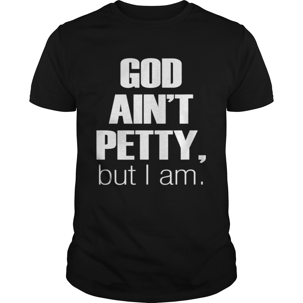God aint petty but I am shirt