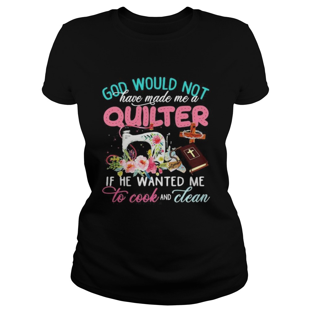 God would not have made me a quilter if he wanted me to cook and clean Classic Ladies