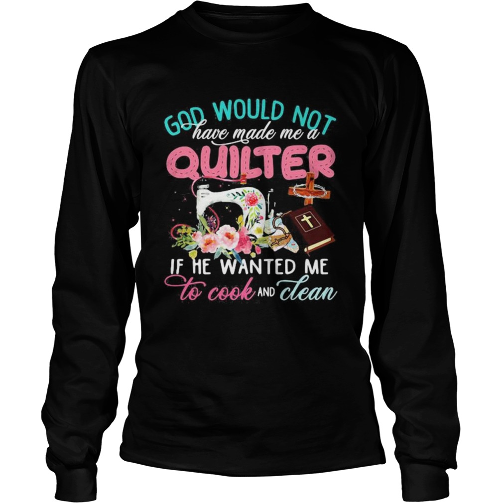 God would not have made me a quilter if he wanted me to cook and clean Long Sleeve