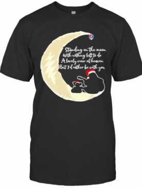 Grateful Dead Standing On The Moon With Nothing Left To Do A Lovely War Of Heaven But I'D Rather Be With You T-Shirt