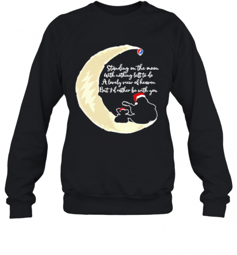 Grateful Dead Standing On The Moon With Nothing Left To Do A Lovely War Of Heaven But I'D Rather Be With You T-Shirt Unisex Sweatshirt
