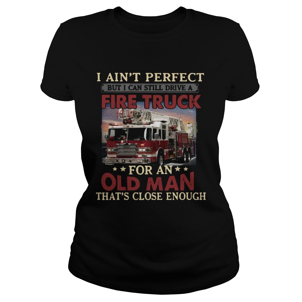 I Aint Perfect But I Can Still Drive A Fire Truck For An Old Man Thats Close Enough Classic Ladies