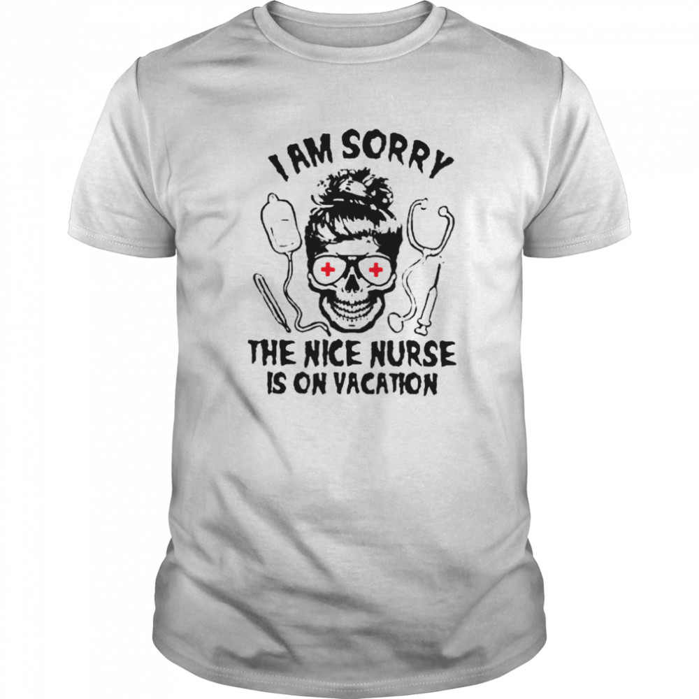 I Am Sorry The Nice Nurse Is On Vacation shirt