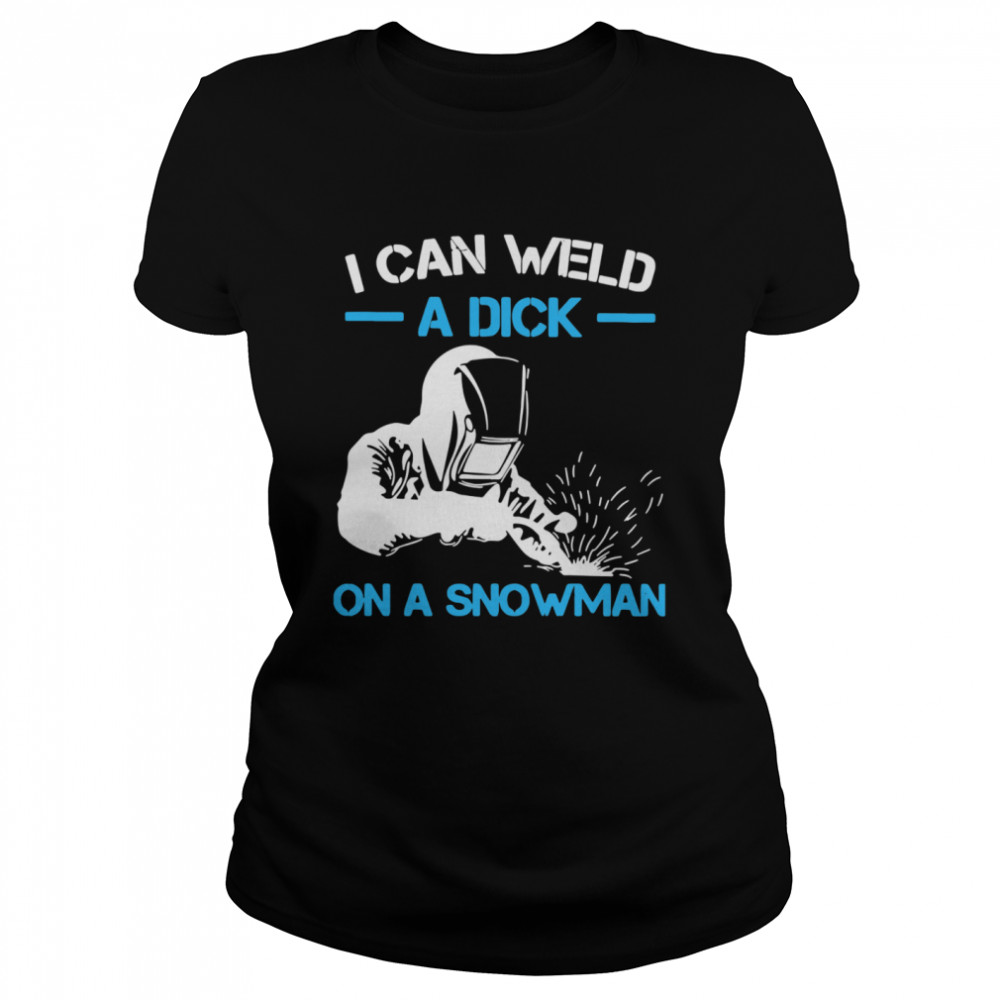I Can Weld A Dick On A Snowman Classic Women's T-shirt