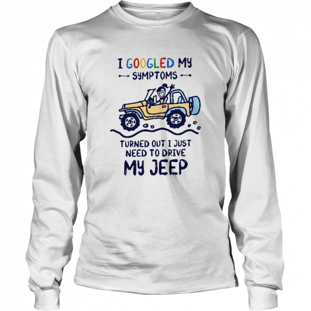 I Googled My Symtoms Turned Out I Just Need To Drive My Jeep Long Sleeved T-shirt