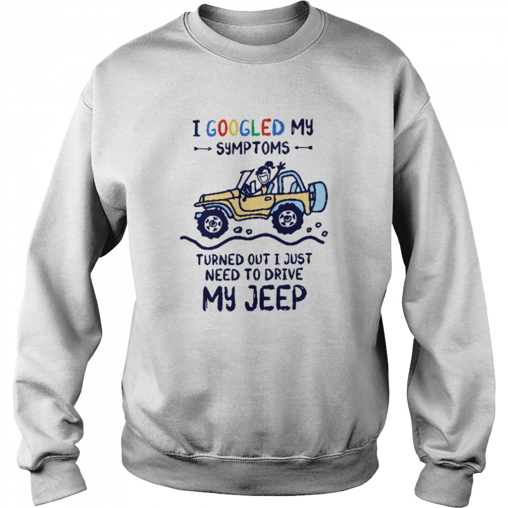 I Googled My Symtoms Turned Out I Just Need To Drive My Jeep Unisex Sweatshirt
