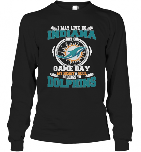 I May Live In Indiana But On Game Day My Heart And Soul Belongs To Miami Dolphins T-Shirt Long Sleeved T-shirt 