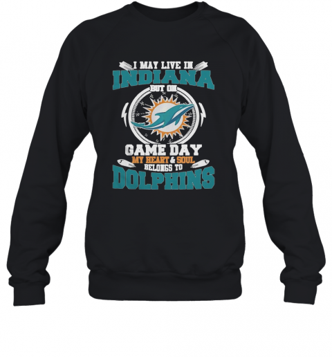 I May Live In Indiana But On Game Day My Heart And Soul Belongs To Miami Dolphins T-Shirt Unisex Sweatshirt