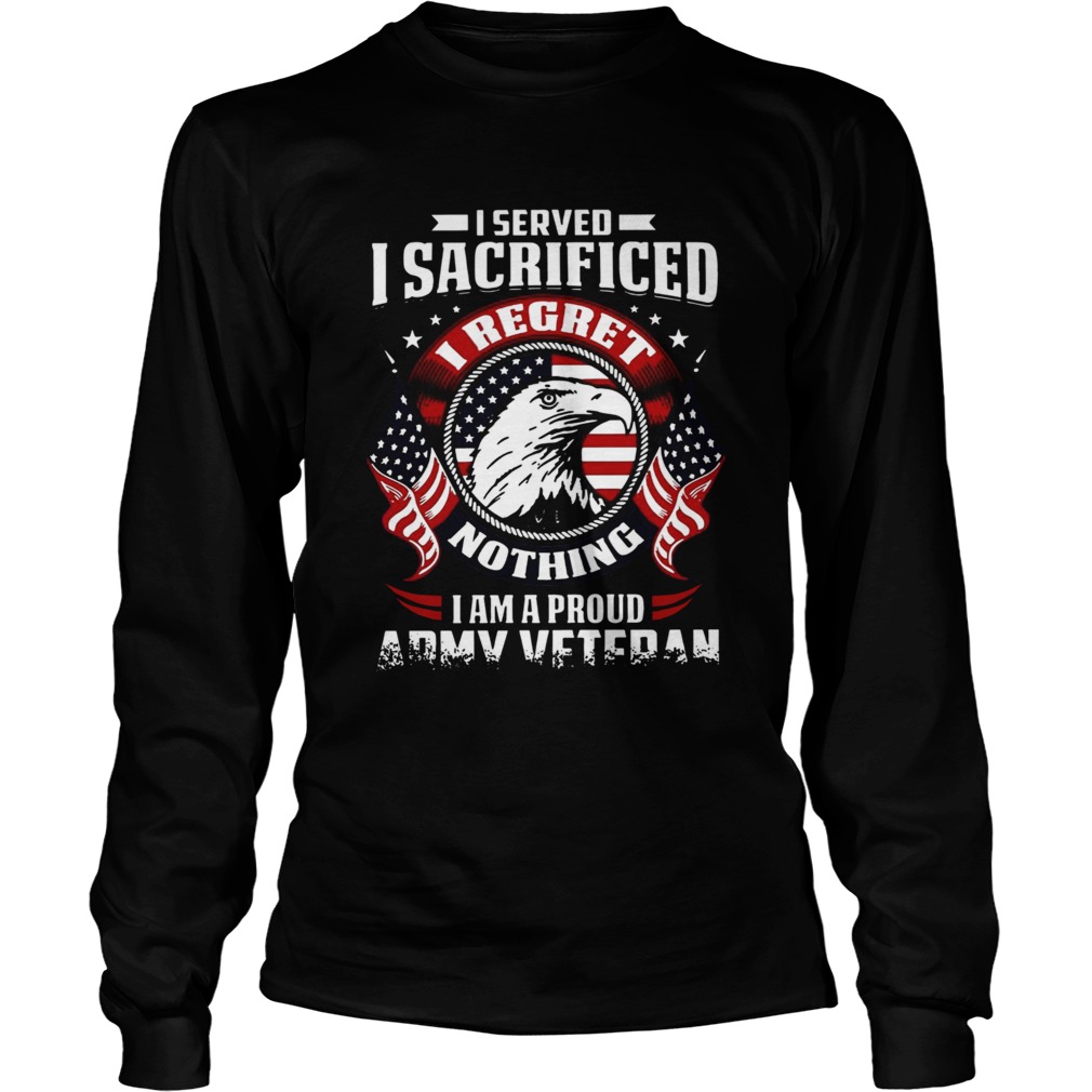 I Served Sacrificed I Regret Nothing I Am Pround Army Veteran Long Sleeve