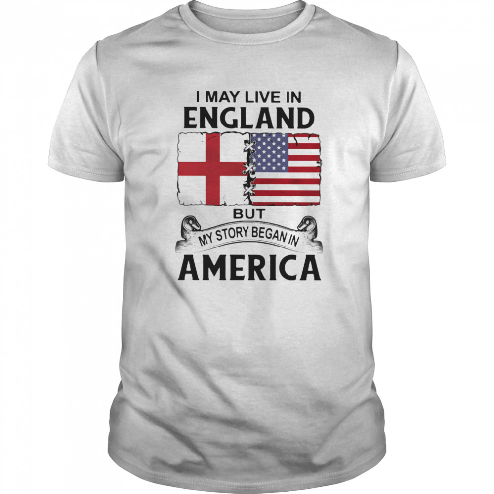 I may live in england but my story began in america shirt