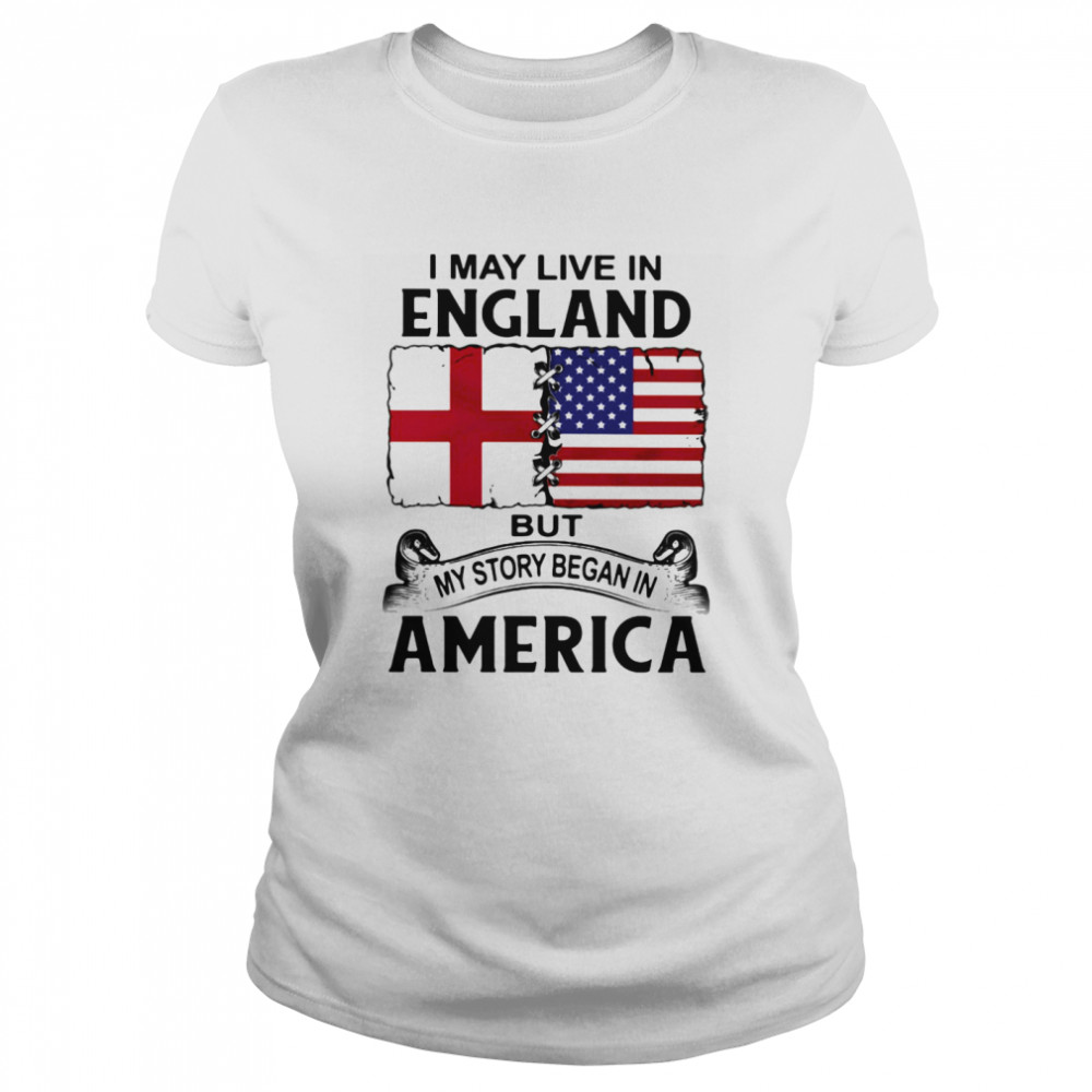 I may live in england but my story began in america Classic Women's T-shirt