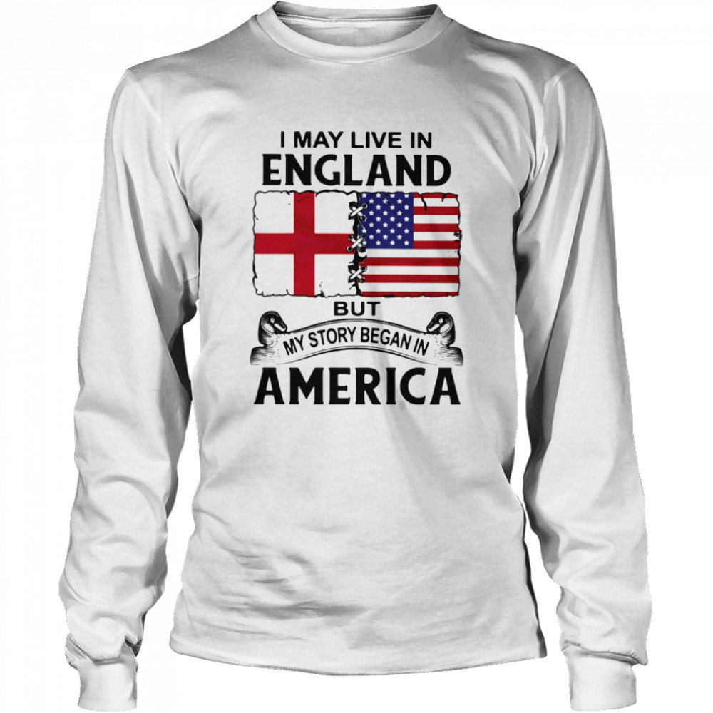 I may live in england but my story began in america Long Sleeved T-shirt