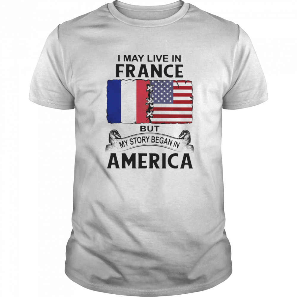 I may live in france but my story began in america shirt
