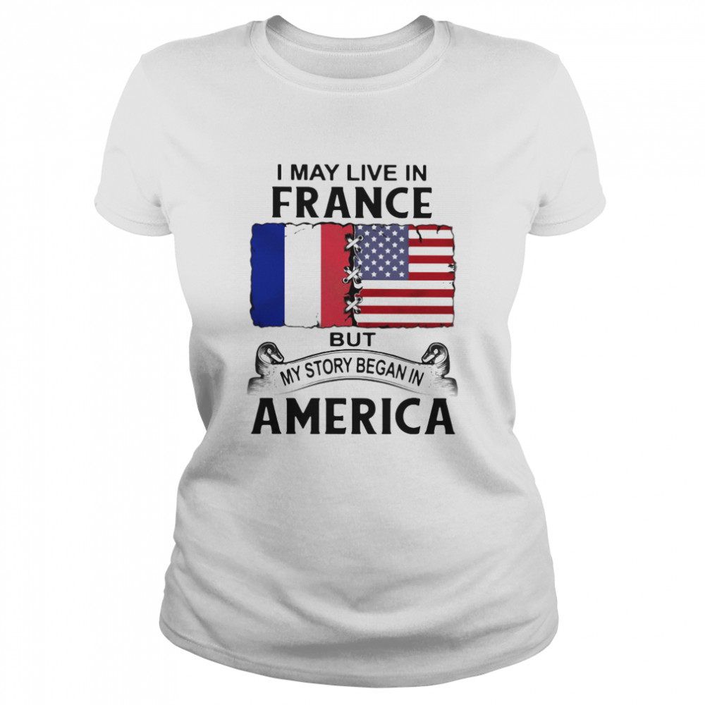 I may live in france but my story began in america Classic Women's T-shirt