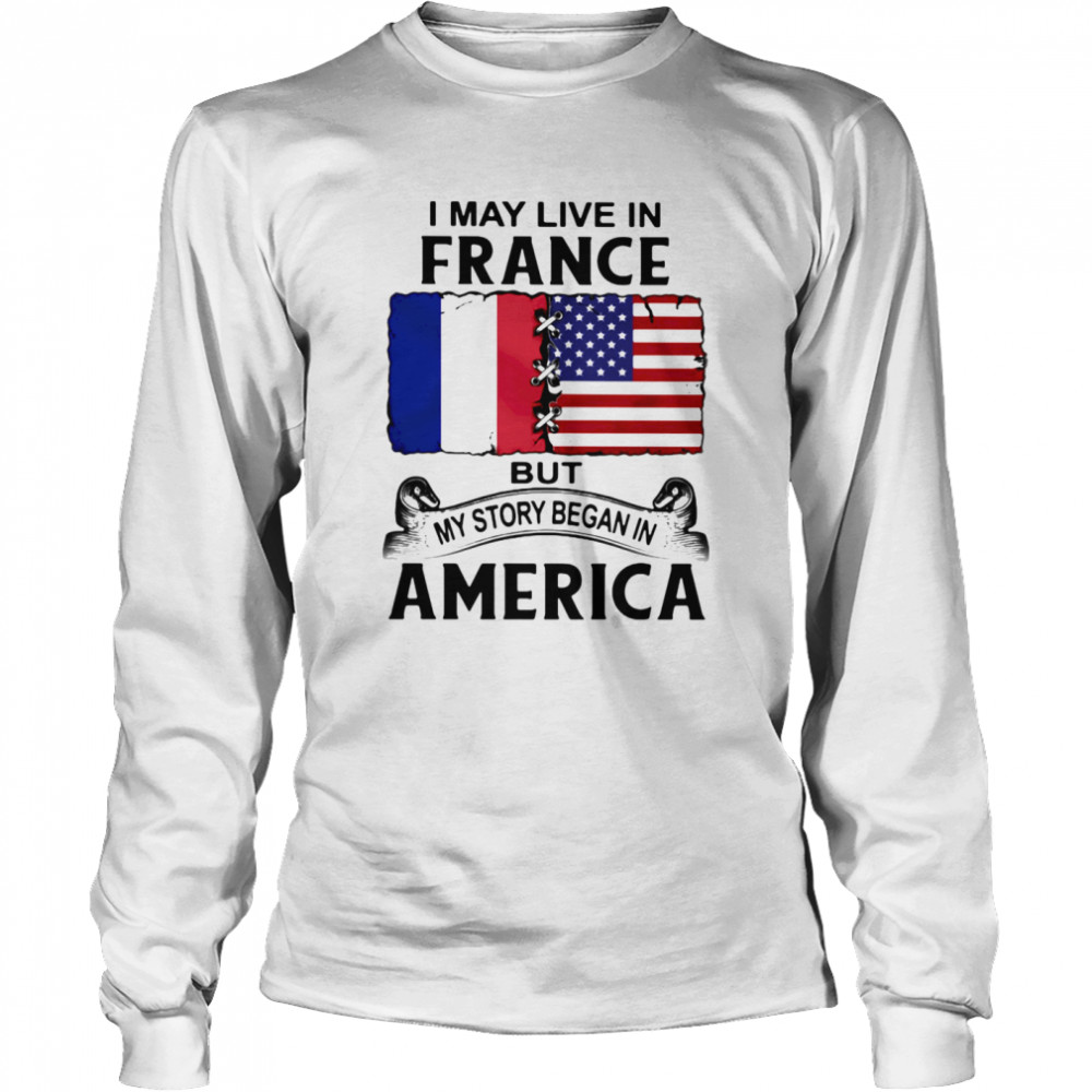 I may live in france but my story began in america Long Sleeved T-shirt