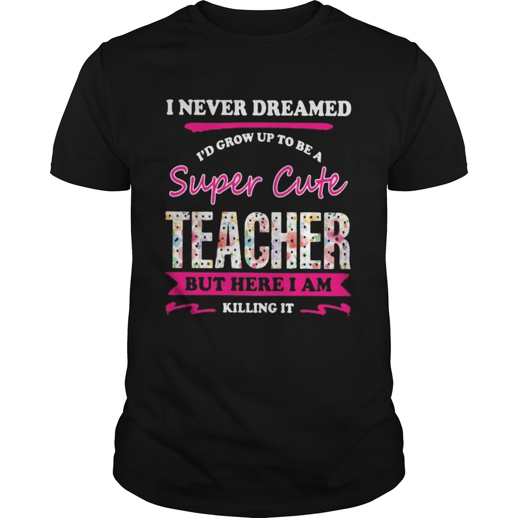 I never dreamed Id grow up to be a super cute teacher but here i am killing it shirt