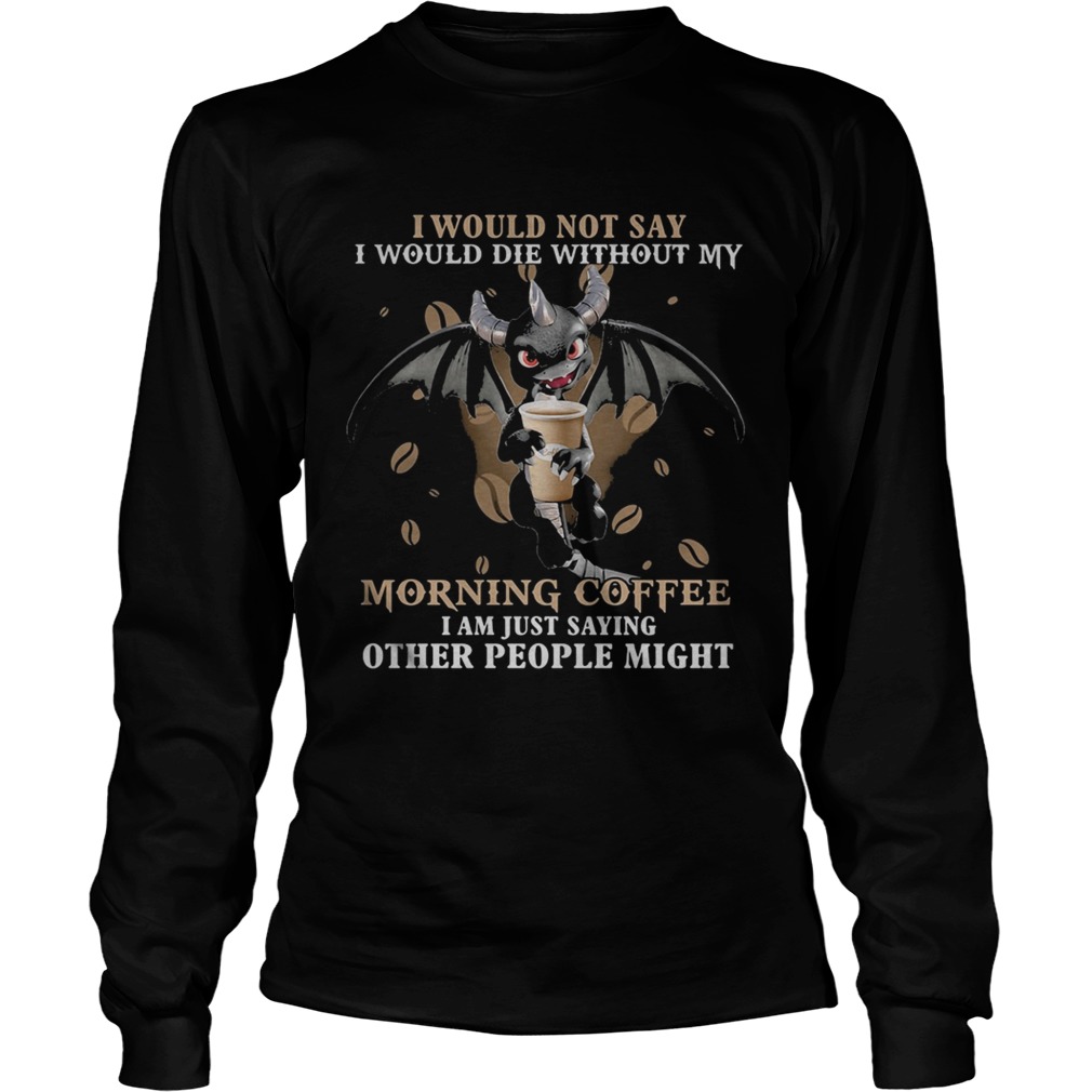 I would not say i would die without my morning coffee i am just saying other people might bat Long Sleeve