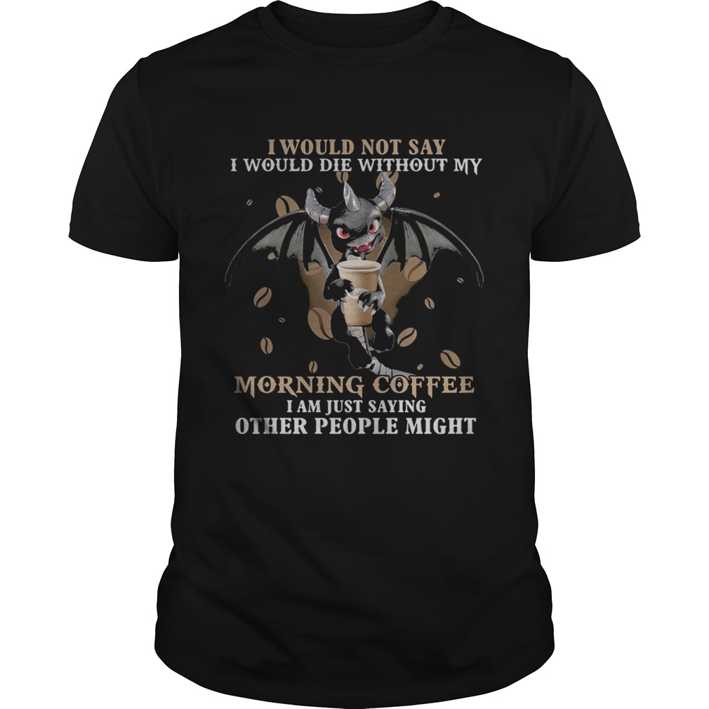 I would not say i would die without my morning coffee i am just saying other people might bat shirt