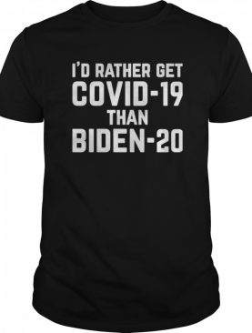 I’d Rather Get Covid-19 Than Biden 20 shirt