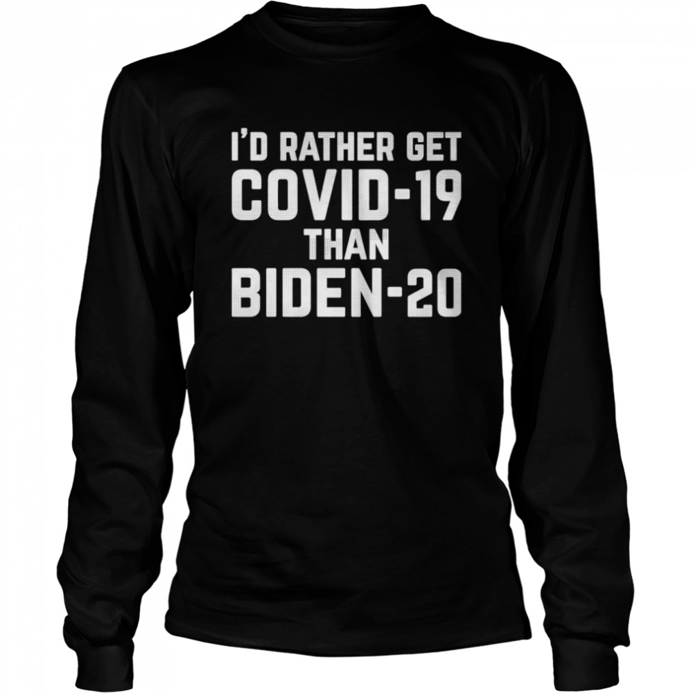 I’d Rather Get Covid-19 Than Biden 20 Long Sleeved T-shirt