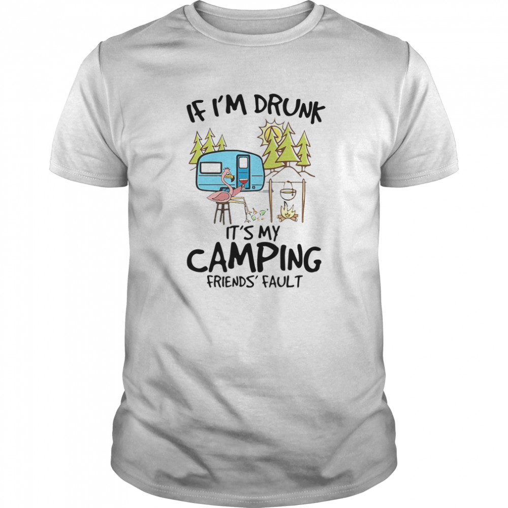 If Im Drunk Its My Camping Friends Fault shirt