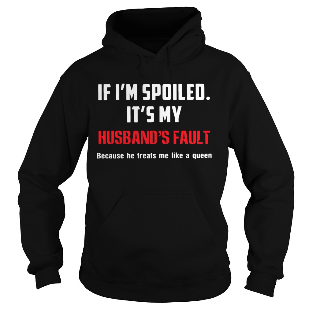 If Im Spoiled Its My Husbands Fault Because He Treats Me Like A Queen Hoodie