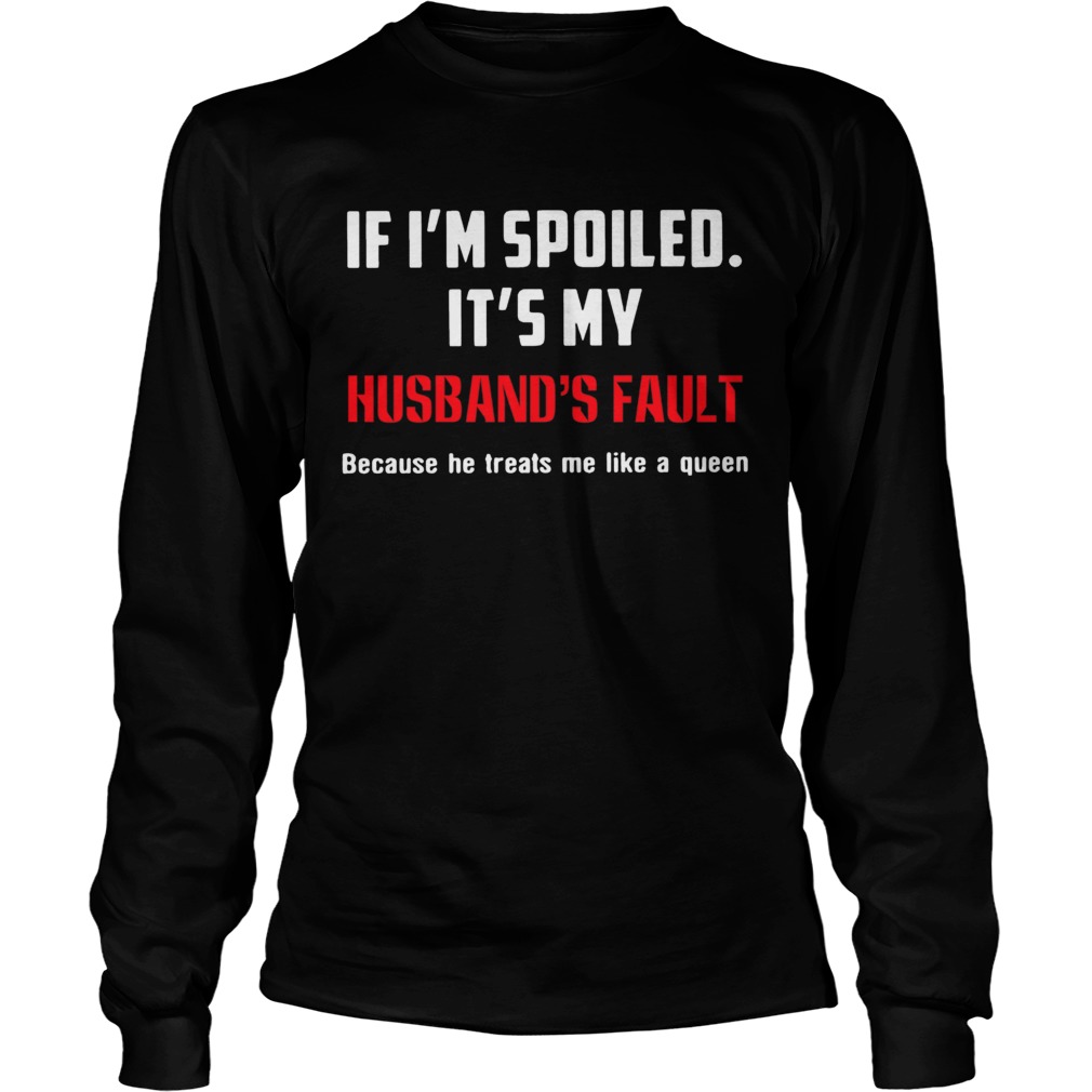 If Im Spoiled Its My Husbands Fault Because He Treats Me Like A Queen Long Sleeve
