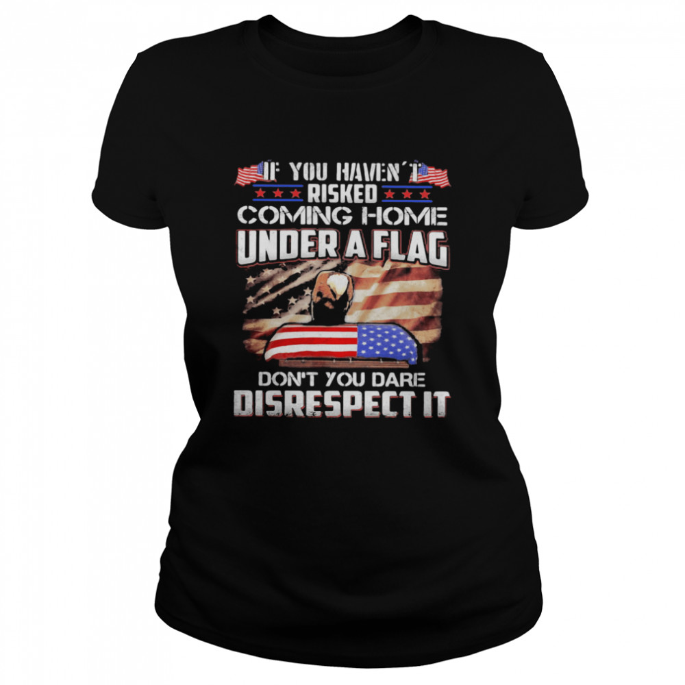 If You Haven’t Risked Coming Home Under A Flag Don’t You Dare Disrespect It American Flag Independence Day Classic Women's T-shirt