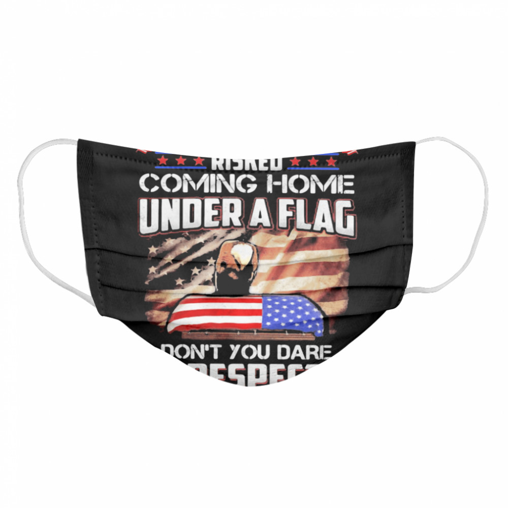 If You Haven’t Risked Coming Home Under A Flag Don’t You Dare Disrespect It American Flag Independence Day Cloth Face Mask