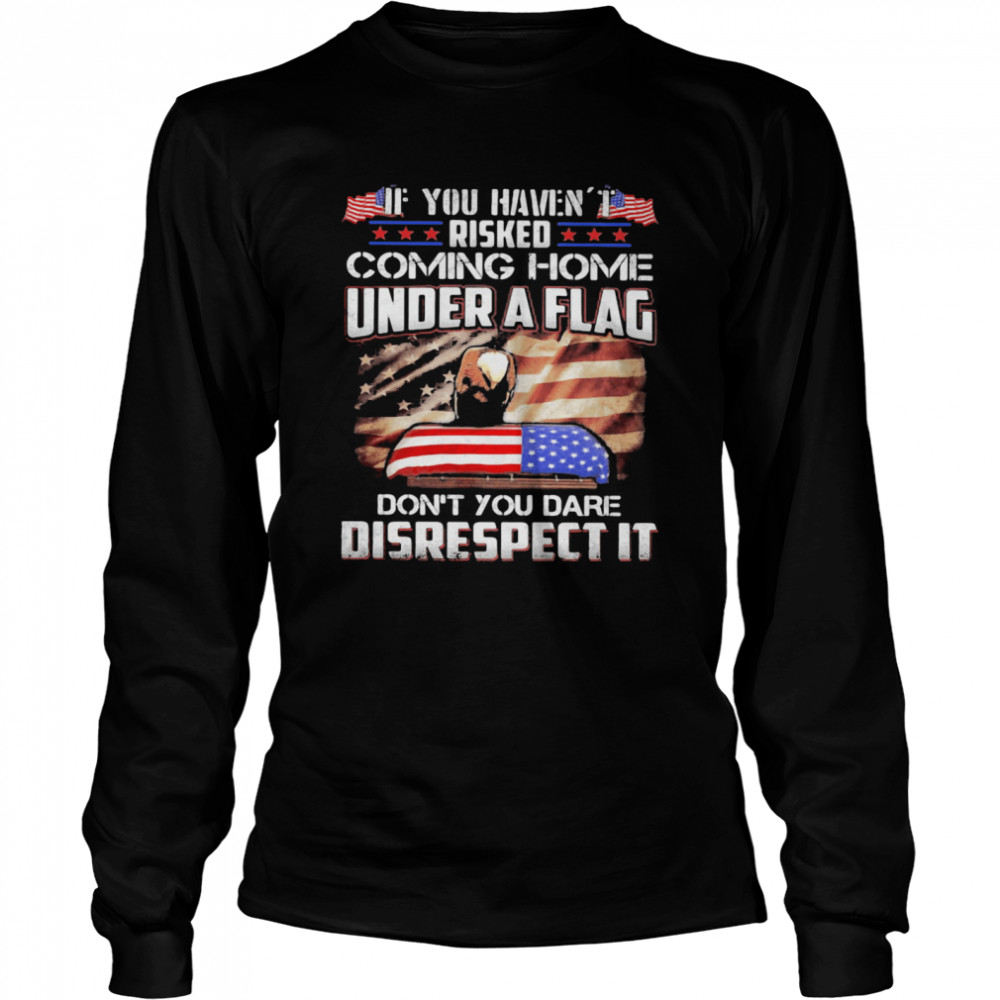 If You Haven’t Risked Coming Home Under A Flag Don’t You Dare Disrespect It American Flag Independence Day Long Sleeved T-shirt