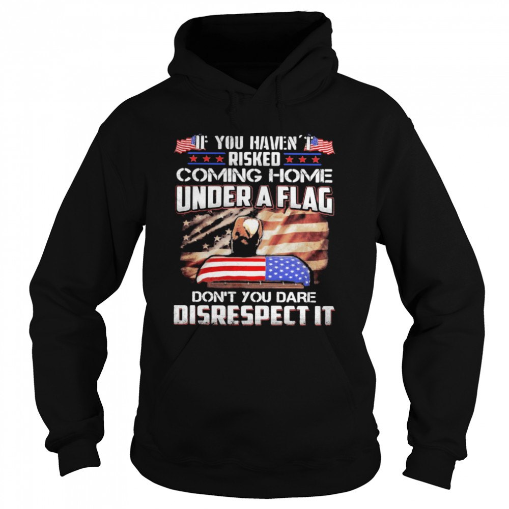 If You Haven’t Risked Coming Home Under A Flag Don’t You Dare Disrespect It American Flag Independence Day Unisex Hoodie