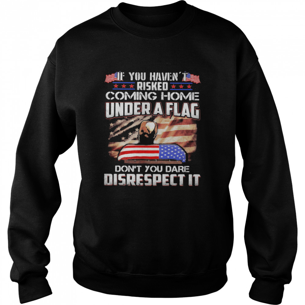 If You Haven’t Risked Coming Home Under A Flag Don’t You Dare Disrespect It American Flag Independence Day Unisex Sweatshirt