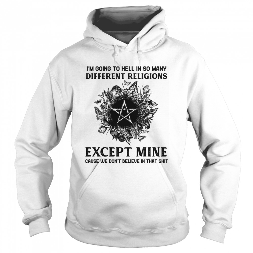 I’m Going To Hell In So Many Different Religions Except Mine Cause We Don’t Believe In That Shit Unisex Hoodie