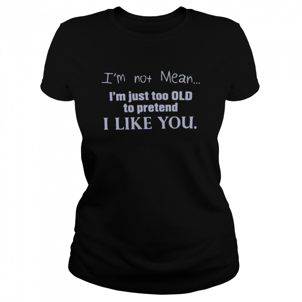 I’m Not Mean I’m Just Too Old To Pretend I Like You Classic Women's T-shirt