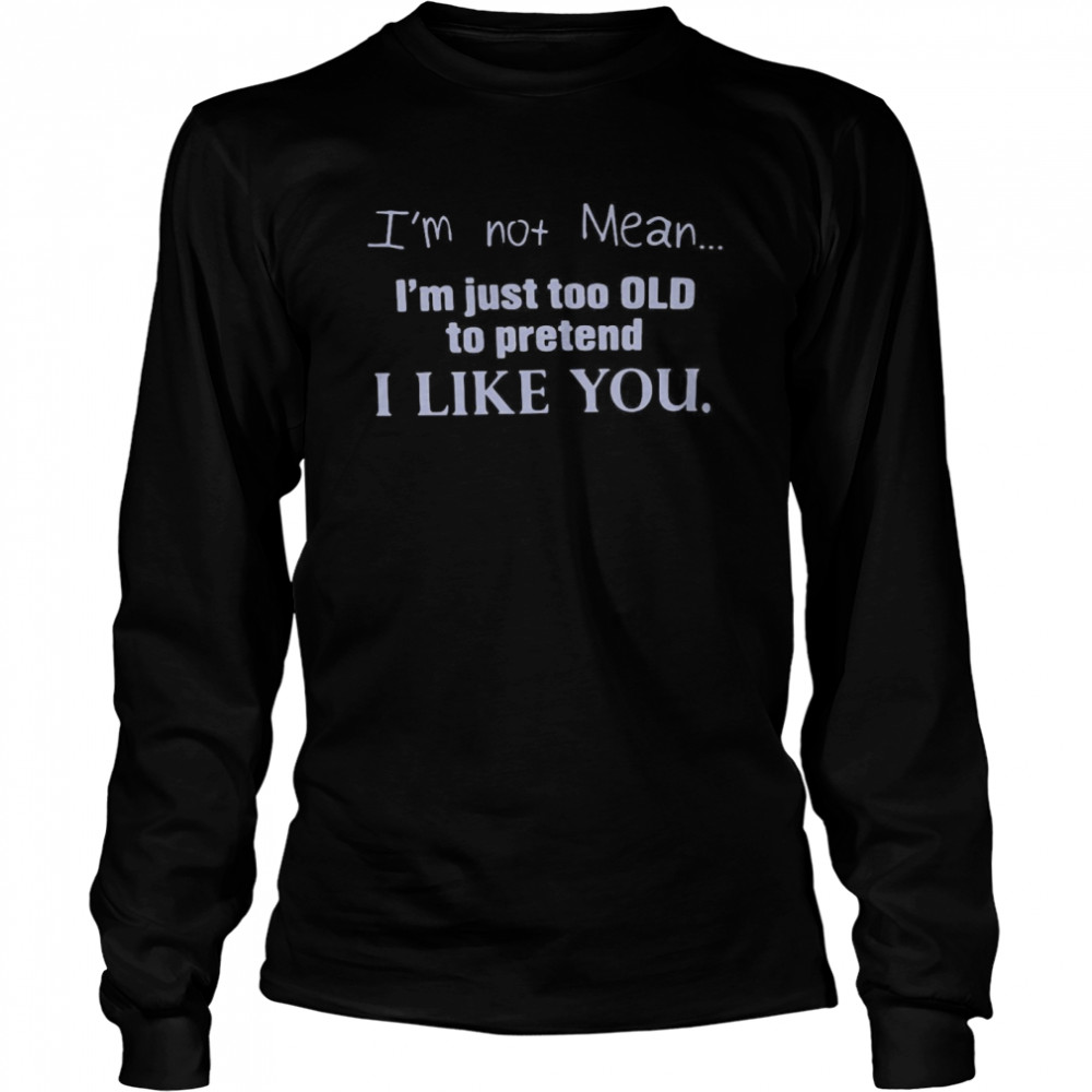 I’m Not Mean I’m Just Too Old To Pretend I Like You Long Sleeved T-shirt