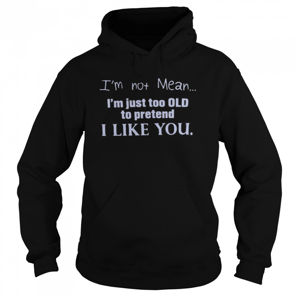 I’m Not Mean I’m Just Too Old To Pretend I Like You Unisex Hoodie