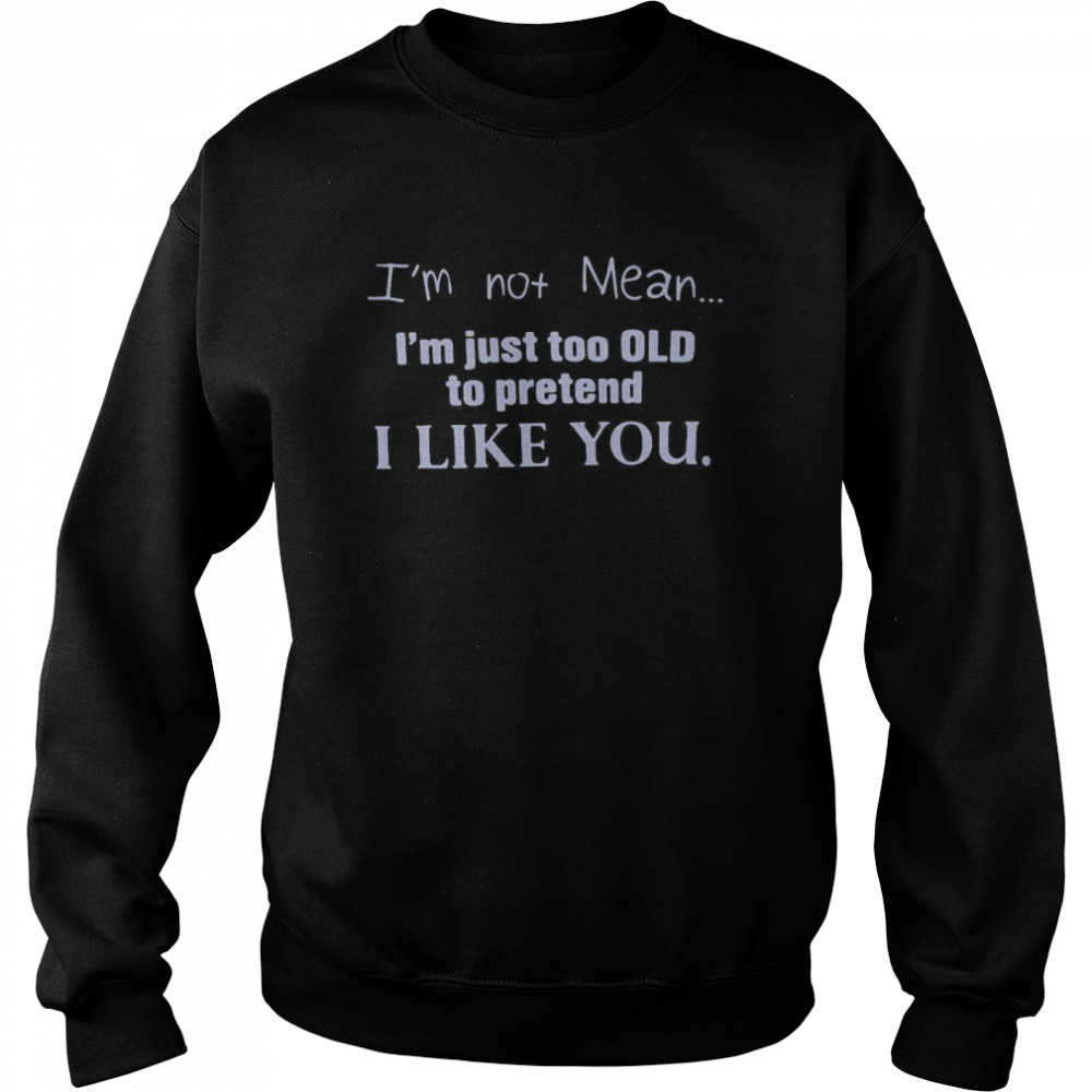 I’m Not Mean I’m Just Too Old To Pretend I Like You Unisex Sweatshirt