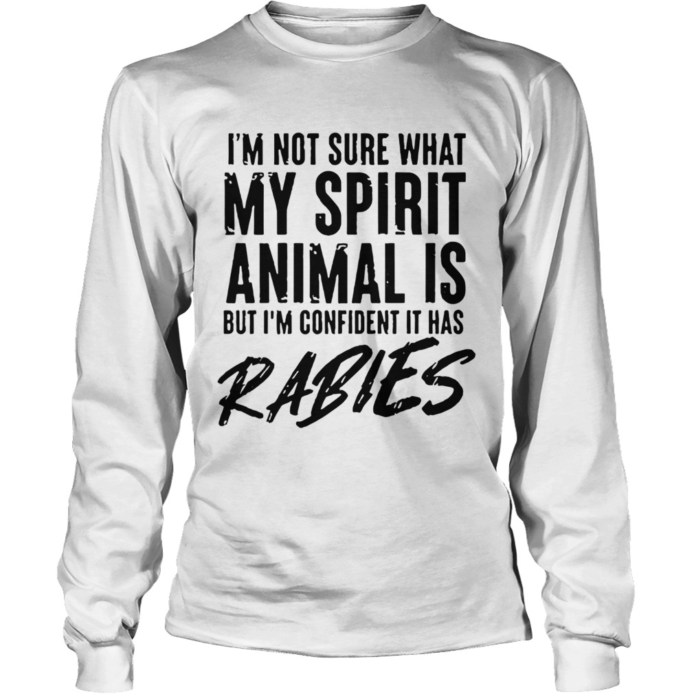 Im Not Sure What My Spirit Animal Is But Im Confident It Has Rabies Long Sleeve