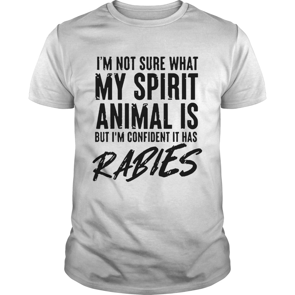 Im Not Sure What My Spirit Animal Is But Im Confident It Has Rabies shirt