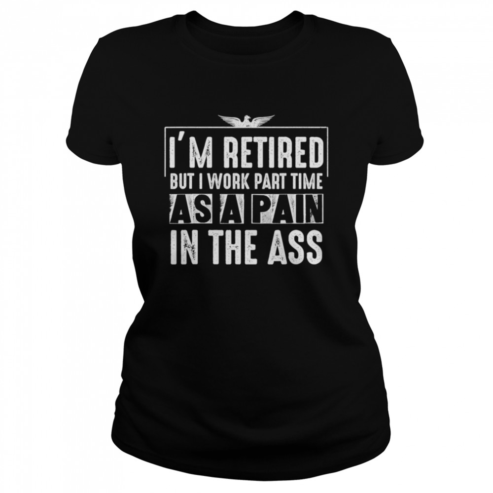 I’m Retired But I Work Part Time As A Pain In The-Ass Classic Women's T-shirt