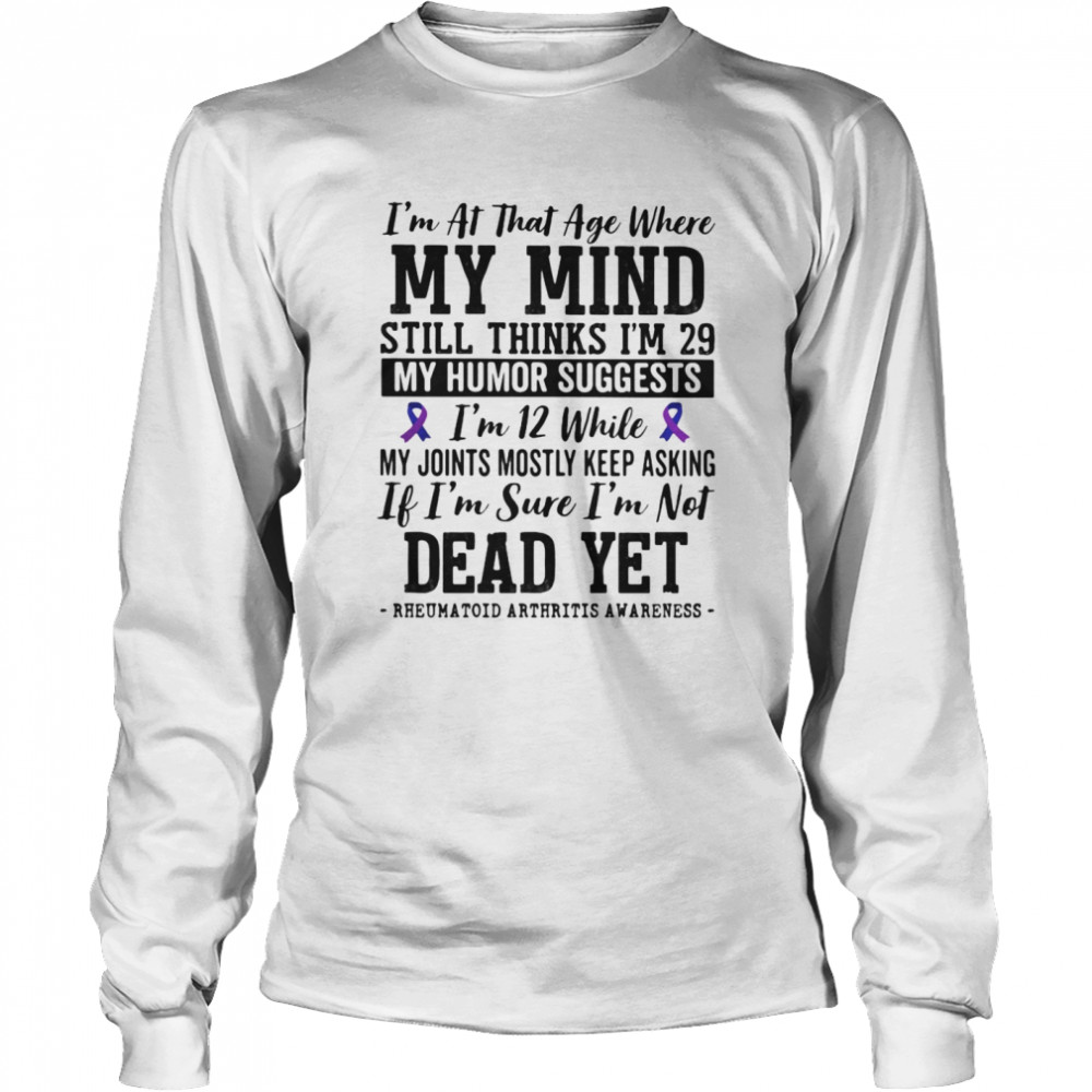 I’m at that age where my mind still thinks i’m 29 My sense of humor suggests i’m 12 Long Sleeved T-shirt