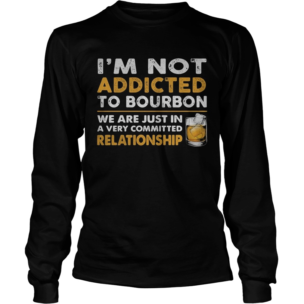 Im not addicted to bourbon we are just in a very committed relationship Long Sleeve