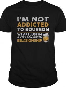 Im not addicted to bourbon we are just in a very committed relationship shirt