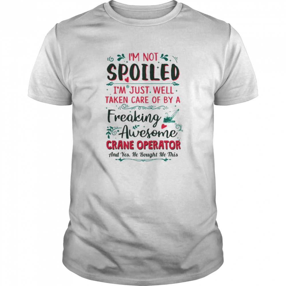 I’m not spoiled I’m just well taken care of by a freaking awesome crane operator shirt