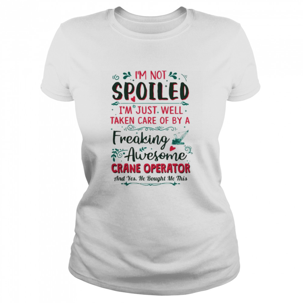 I’m not spoiled I’m just well taken care of by a freaking awesome crane operator Classic Women's T-shirt