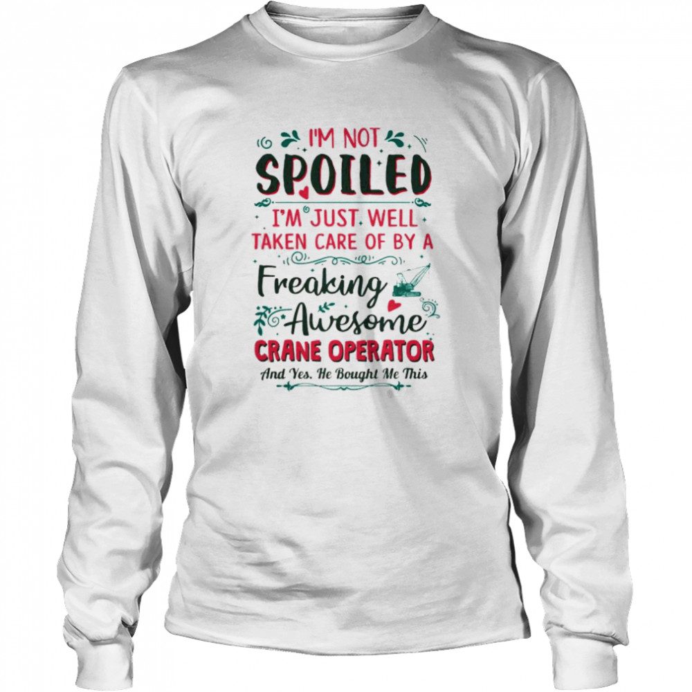 I’m not spoiled I’m just well taken care of by a freaking awesome crane operator Long Sleeved T-shirt