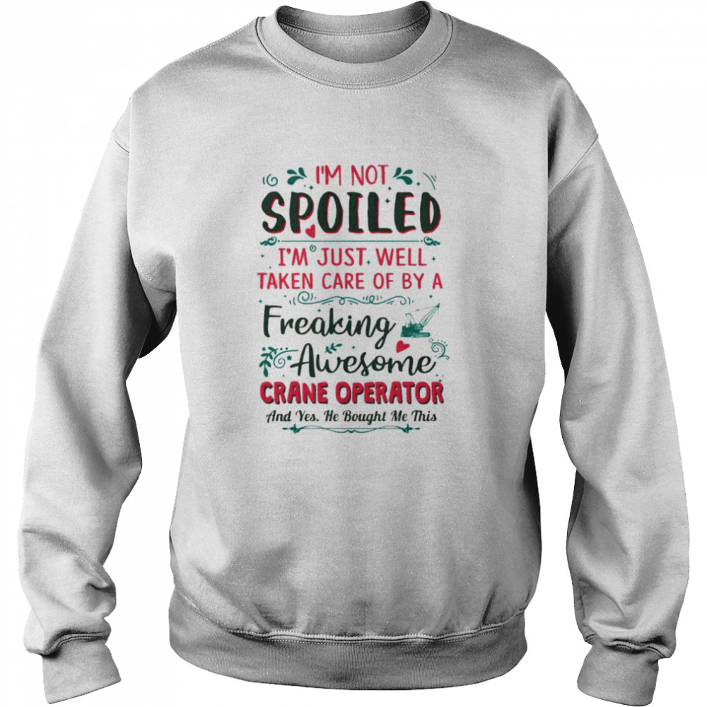 I’m not spoiled I’m just well taken care of by a freaking awesome crane operator Unisex Sweatshirt