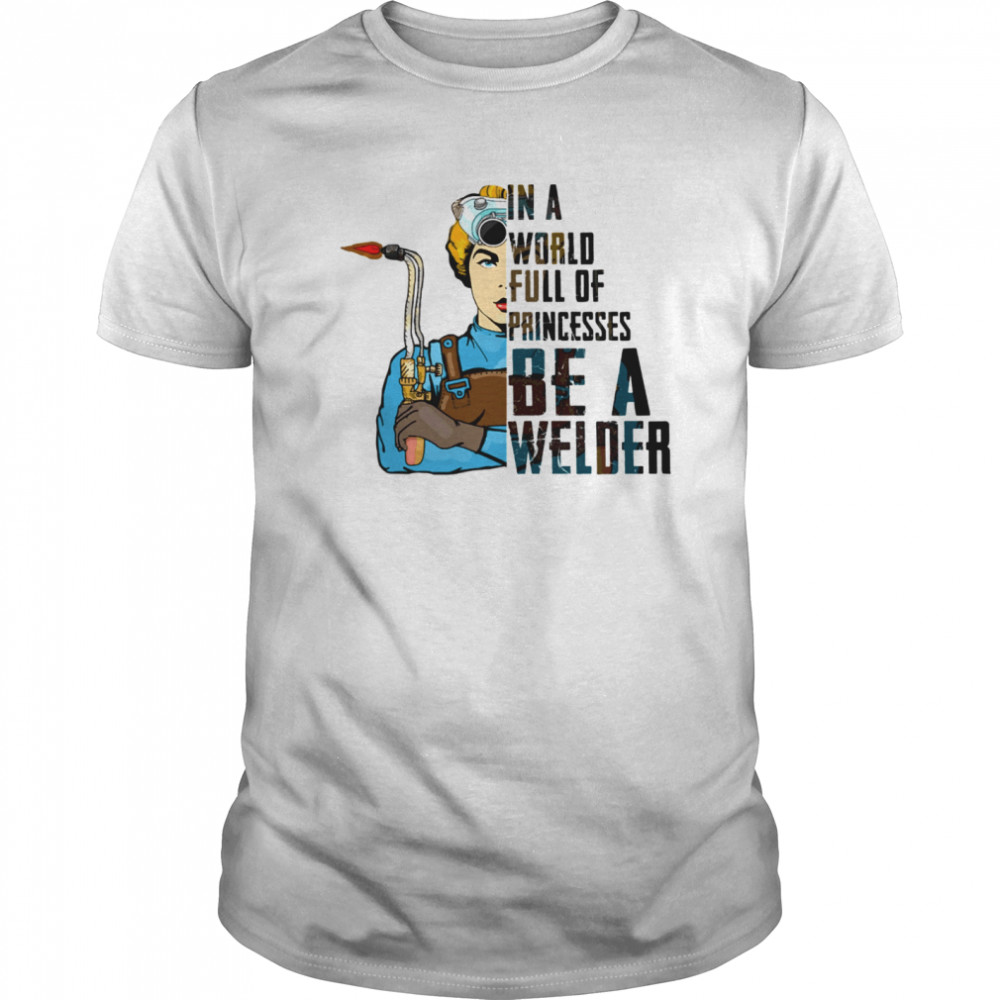In A World Full Of Princesses Be A Welder shirt