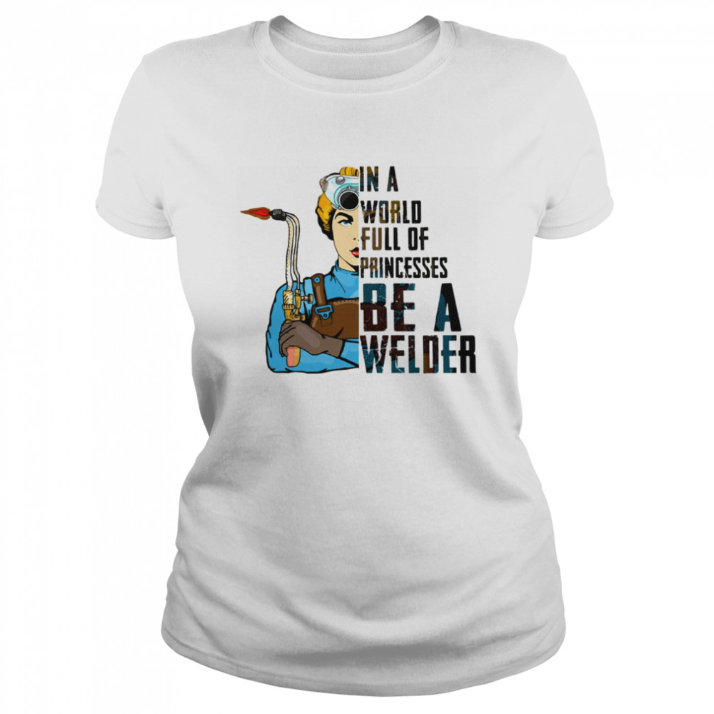 In A World Full Of Princesses Be A Welder Classic Women's T-shirt