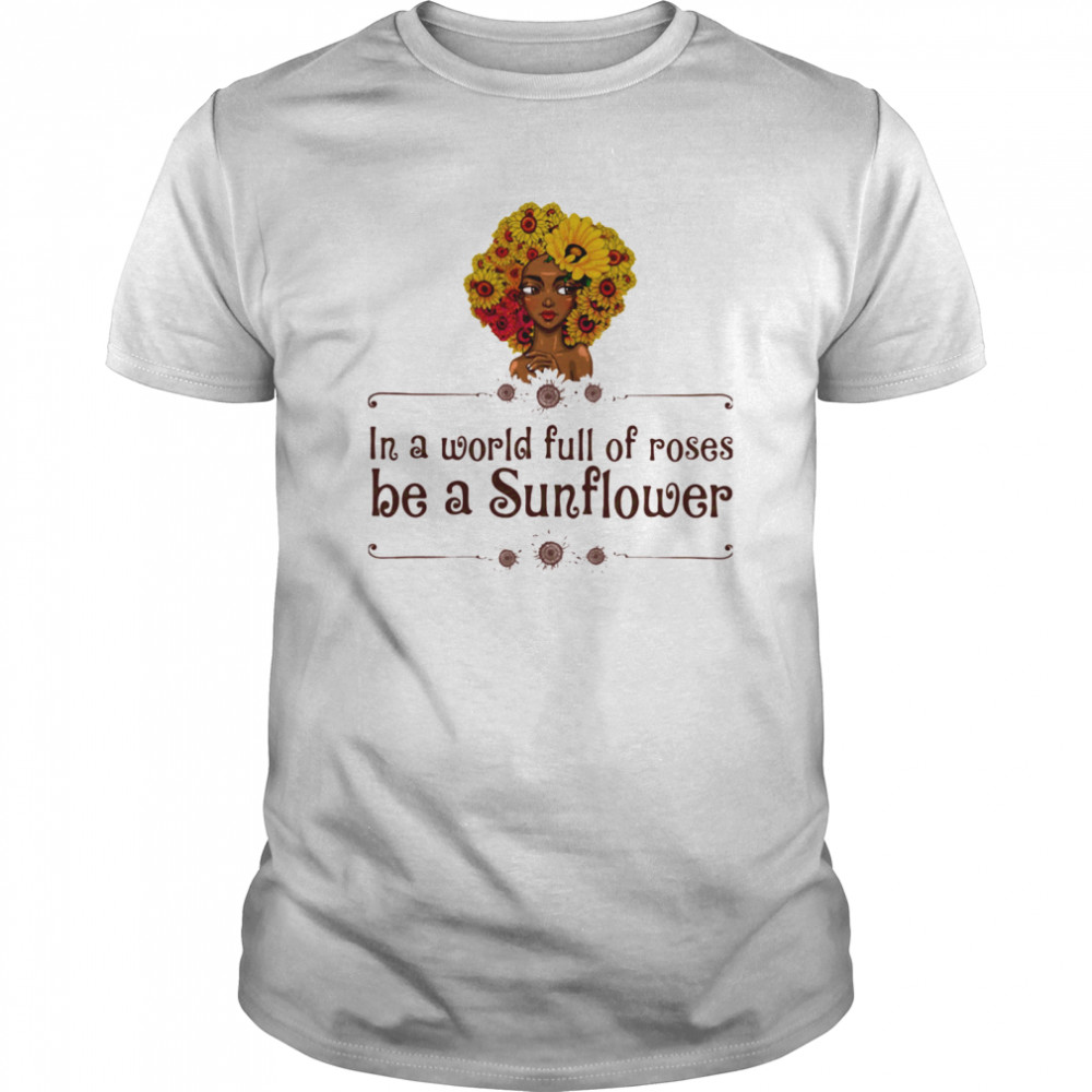 In A World Full Of Roses Be A Sunflower Black Girl shirt
